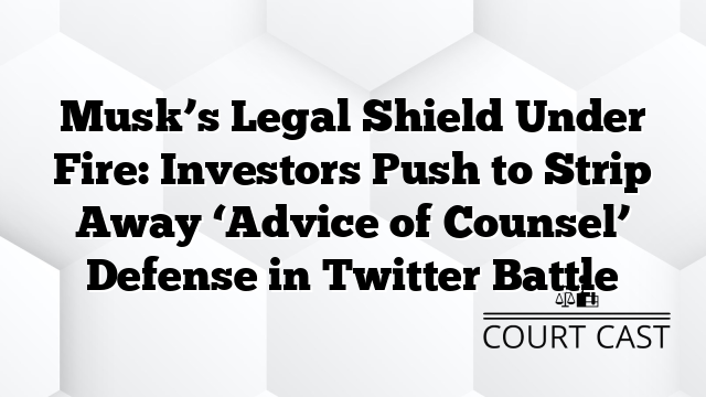 Musk’s Legal Shield Under Fire: Investors Push to Strip Away ‘Advice of Counsel’ Defense in Twitter Battle