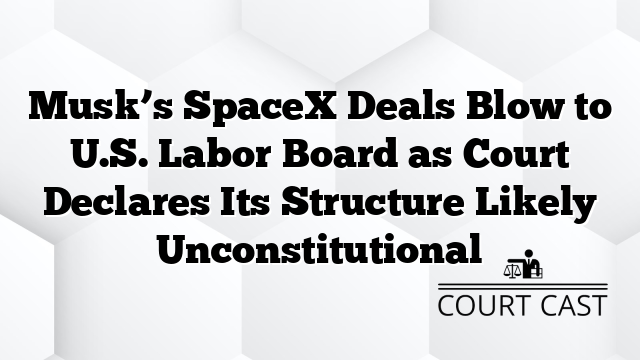 Musk’s SpaceX Deals Blow to U.S. Labor Board as Court Declares Its Structure Likely Unconstitutional