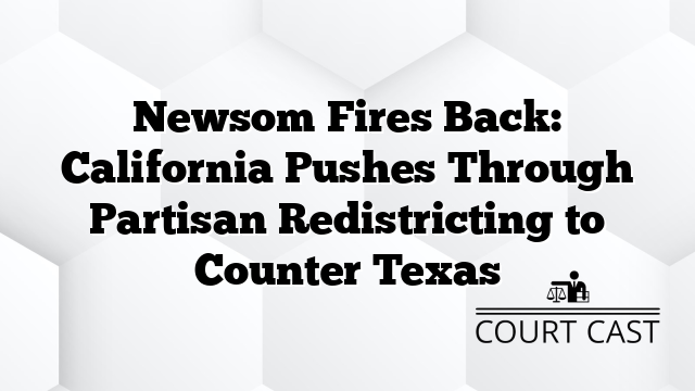 Newsom Fires Back: California Pushes Through Partisan Redistricting to Counter Texas