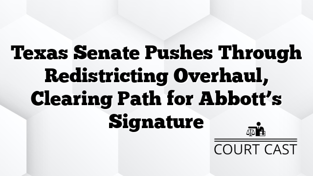 Texas Senate Pushes Through Redistricting Overhaul, Clearing Path for Abbott’s Signature