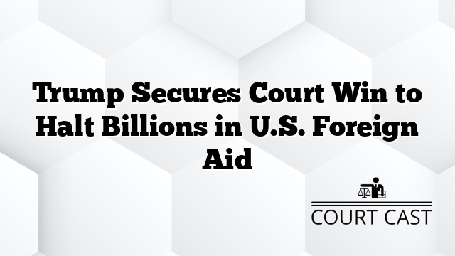 Trump Secures Court Win to Halt Billions in U.S. Foreign Aid