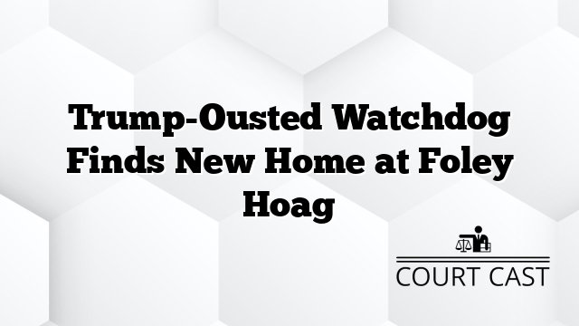 Trump-Ousted Watchdog Finds New Home at Foley Hoag