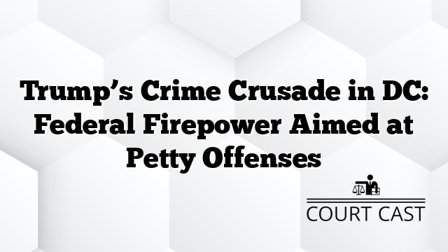 Trump’s Crime Crusade in DC: Federal Firepower Aimed at Petty Offenses