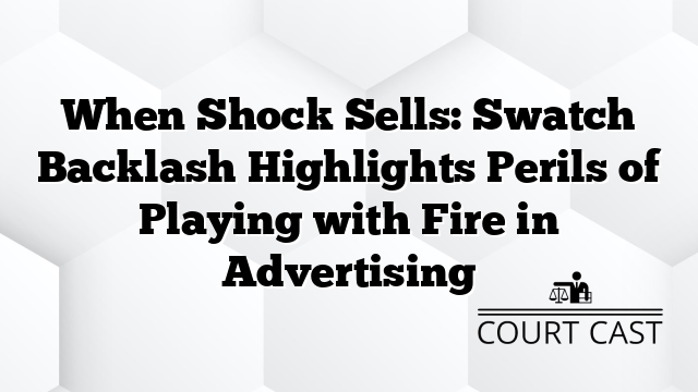 When Shock Sells: Swatch Backlash Highlights Perils of Playing with Fire in Advertising