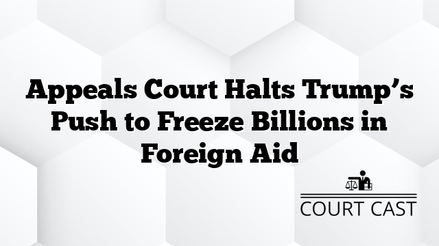 Appeals Court Halts Trump’s Push to Freeze Billions in Foreign Aid