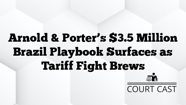 Arnold & Porter’s $3.5 Million Brazil Playbook Surfaces as Tariff Fight Brews