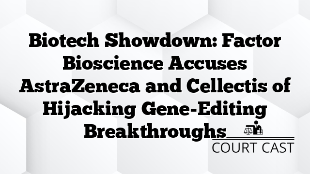 Biotech Showdown: Factor Bioscience Accuses AstraZeneca and Cellectis of Hijacking Gene-Editing Breakthroughs