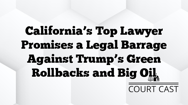 California’s Top Lawyer Promises a Legal Barrage Against Trump’s Green Rollbacks and Big Oil