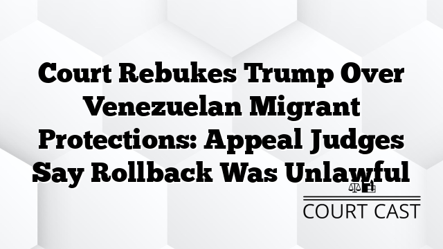 Court Rebukes Trump Over Venezuelan Migrant Protections: Appeal Judges Say Rollback Was Unlawful