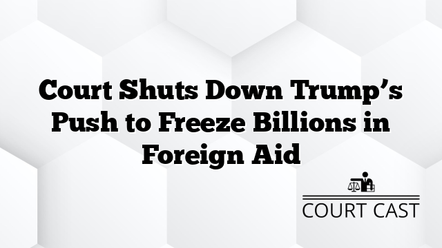 Court Shuts Down Trump’s Push to Freeze Billions in Foreign Aid