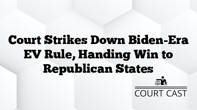 Court Strikes Down Biden-Era EV Rule, Handing Win to Republican States