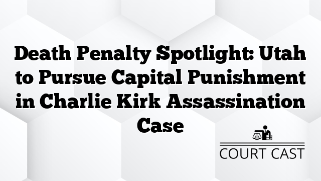 Death Penalty Spotlight: Utah to Pursue Capital Punishment in Charlie Kirk Assassination Case