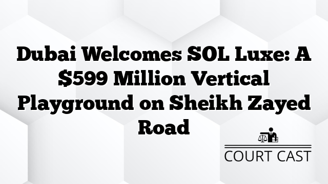 Dubai Welcomes SOL Luxe: A $599 Million Vertical Playground on Sheikh Zayed Road