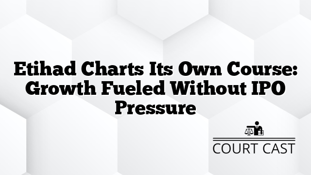 Etihad Charts Its Own Course: Growth Fueled Without IPO Pressure