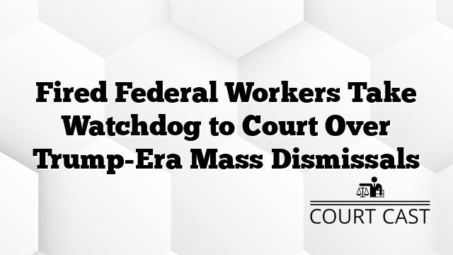 Fired Federal Workers Take Watchdog to Court Over Trump-Era Mass Dismissals