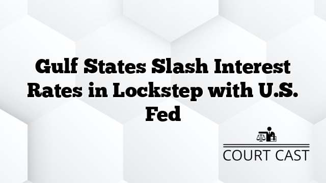 Gulf States Slash Interest Rates in Lockstep with U.S. Fed