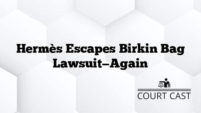 Hermès Escapes Birkin Bag Lawsuit—Again