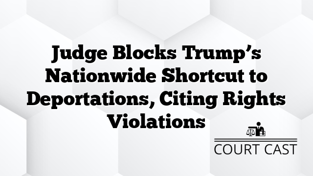 Judge Blocks Trump’s Nationwide Shortcut to Deportations, Citing Rights Violations