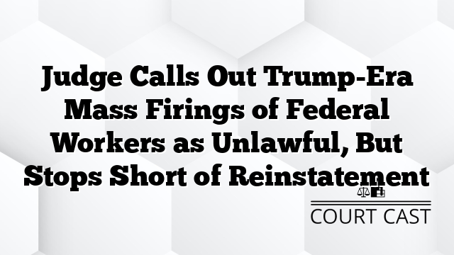 Judge Calls Out Trump-Era Mass Firings of Federal Workers as Unlawful, But Stops Short of Reinstatement