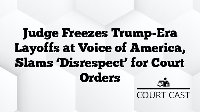 Judge Freezes Trump-Era Layoffs at Voice of America, Slams ‘Disrespect’ for Court Orders