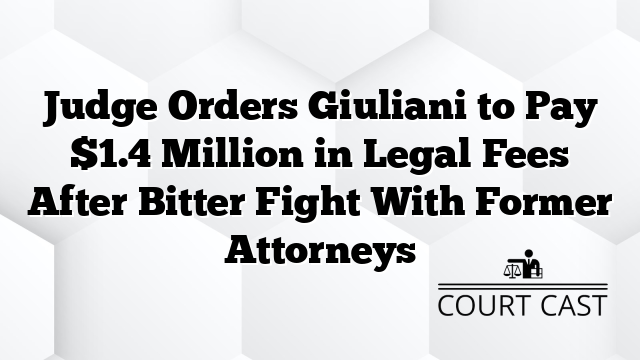 Judge Orders Giuliani to Pay $1.4 Million in Legal Fees After Bitter Fight With Former Attorneys