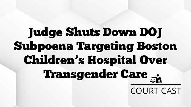 Judge Shuts Down DOJ Subpoena Targeting Boston Children’s Hospital Over Transgender Care