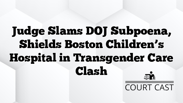 Judge Slams DOJ Subpoena, Shields Boston Children’s Hospital in Transgender Care Clash