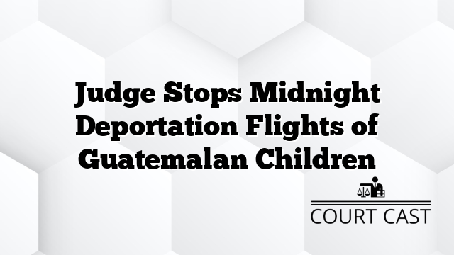 Judge Stops Midnight Deportation Flights of Guatemalan Children