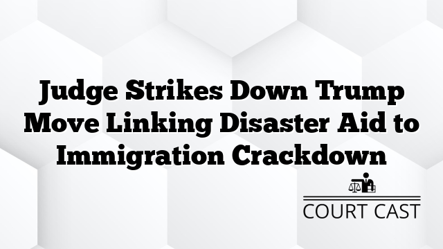 Judge Strikes Down Trump Move Linking Disaster Aid to Immigration Crackdown