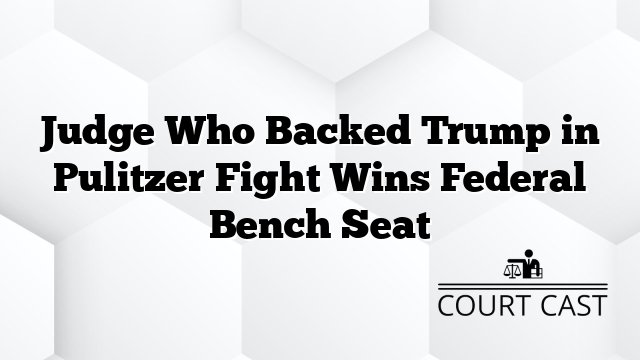 Judge Who Backed Trump in Pulitzer Fight Wins Federal Bench Seat