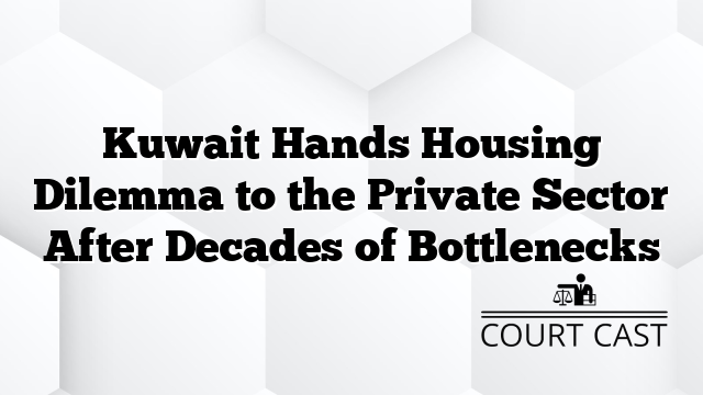 Kuwait Hands Housing Dilemma to the Private Sector After Decades of Bottlenecks