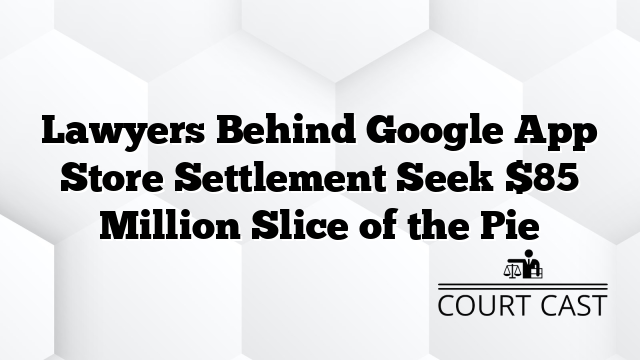Lawyers Behind Google App Store Settlement Seek $85 Million Slice of the Pie