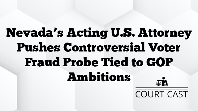Nevada’s Acting U.S. Attorney Pushes Controversial Voter Fraud Probe Tied to GOP Ambitions