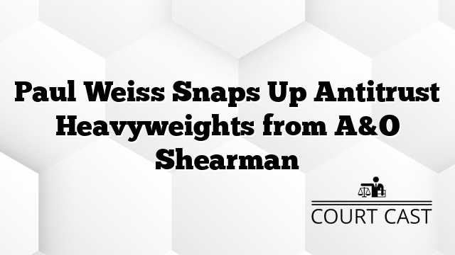 Paul Weiss Snaps Up Antitrust Heavyweights from A&O Shearman