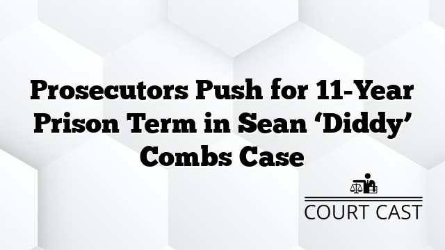 Prosecutors Push for 11-Year Prison Term in Sean ‘Diddy’ Combs Case