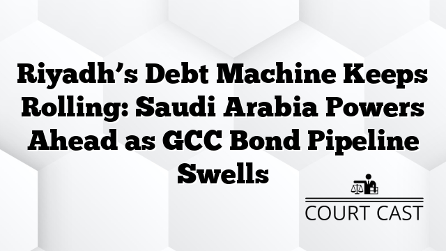 Riyadh’s Debt Machine Keeps Rolling: Saudi Arabia Powers Ahead as GCC Bond Pipeline Swells
