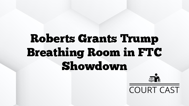 Roberts Grants Trump Breathing Room in FTC Showdown