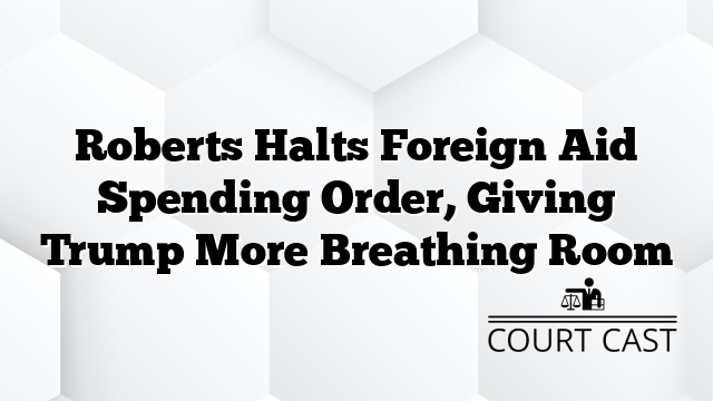 Roberts Halts Foreign Aid Spending Order, Giving Trump More Breathing Room