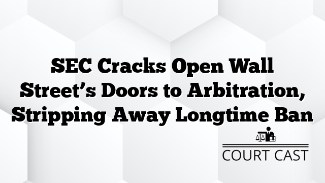 SEC Cracks Open Wall Street’s Doors to Arbitration, Stripping Away Longtime Ban