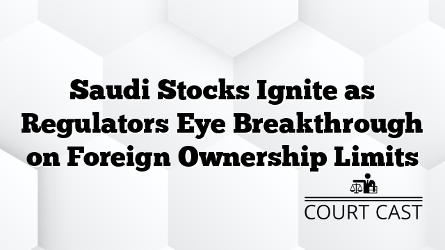Saudi Stocks Ignite as Regulators Eye Breakthrough on Foreign Ownership Limits
