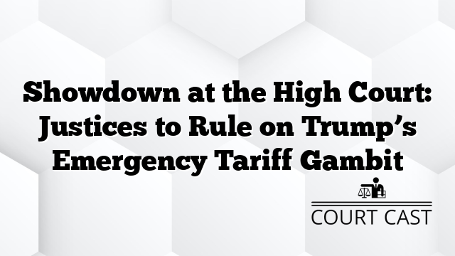 Showdown at the High Court: Justices to Rule on Trump’s Emergency Tariff Gambit