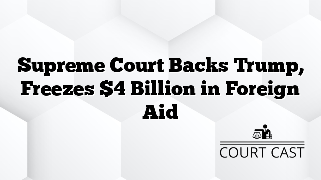 Supreme Court Backs Trump, Freezes $4 Billion in Foreign Aid