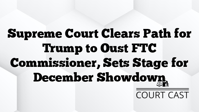 Supreme Court Clears Path for Trump to Oust FTC Commissioner, Sets Stage for December Showdown