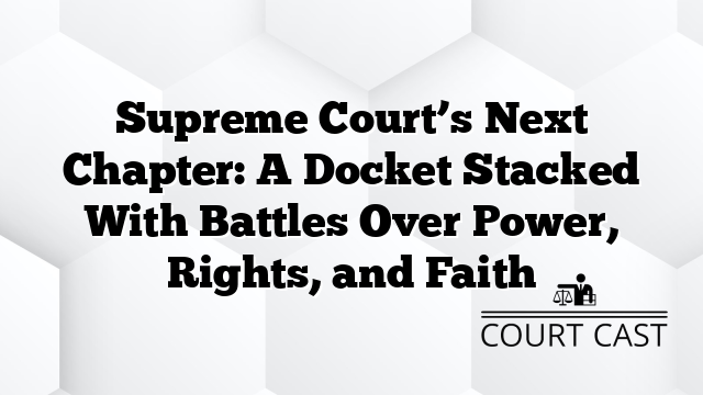 Supreme Court’s Next Chapter: A Docket Stacked With Battles Over Power, Rights, and Faith
