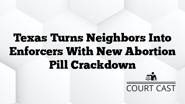 Texas Turns Neighbors Into Enforcers With New Abortion Pill Crackdown