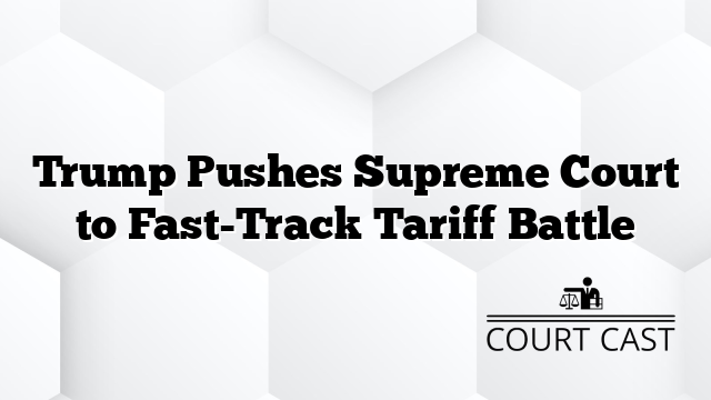 Trump Pushes Supreme Court to Fast-Track Tariff Battle
