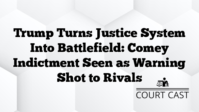 Trump Turns Justice System Into Battlefield: Comey Indictment Seen as Warning Shot to Rivals