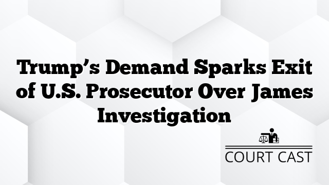Trump’s Demand Sparks Exit of U.S. Prosecutor Over James Investigation