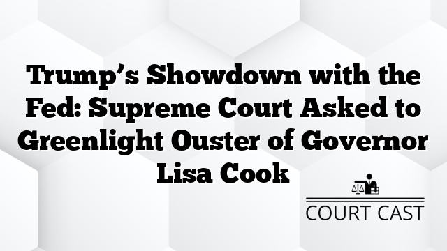 Trump’s Showdown with the Fed: Supreme Court Asked to Greenlight Ouster of Governor Lisa Cook