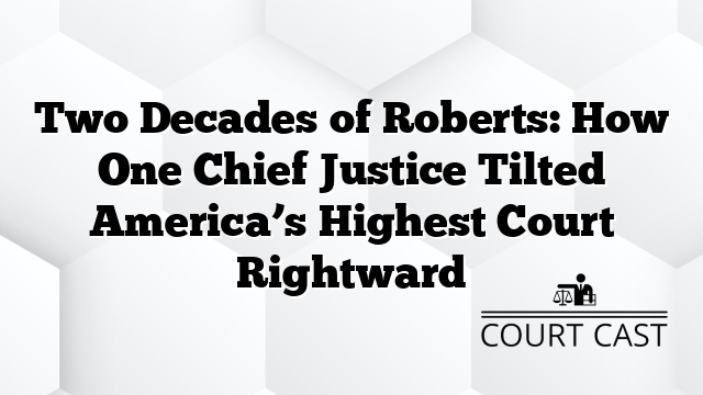 Two Decades of Roberts: How One Chief Justice Tilted America’s Highest Court Rightward
